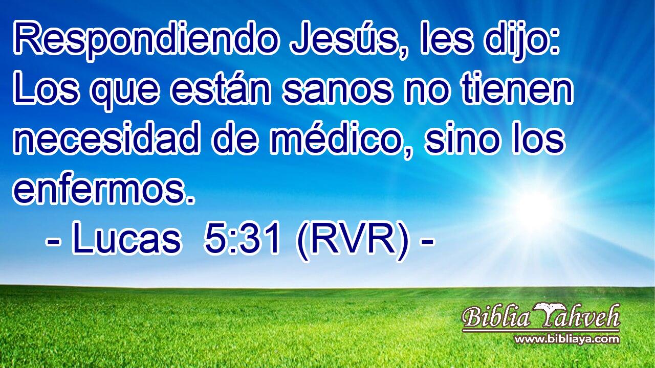 Respondiendo Jesús, les dijo: Los que están sanos no tienen necesidad de médico, sino los enfermos.