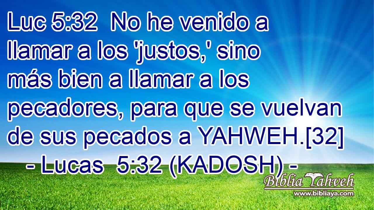  No he venido a llamar a los 'justos,' sino más bien a llamar a los pecadores, para que se vuelvan de sus pecados a YAHWEH.[32] 