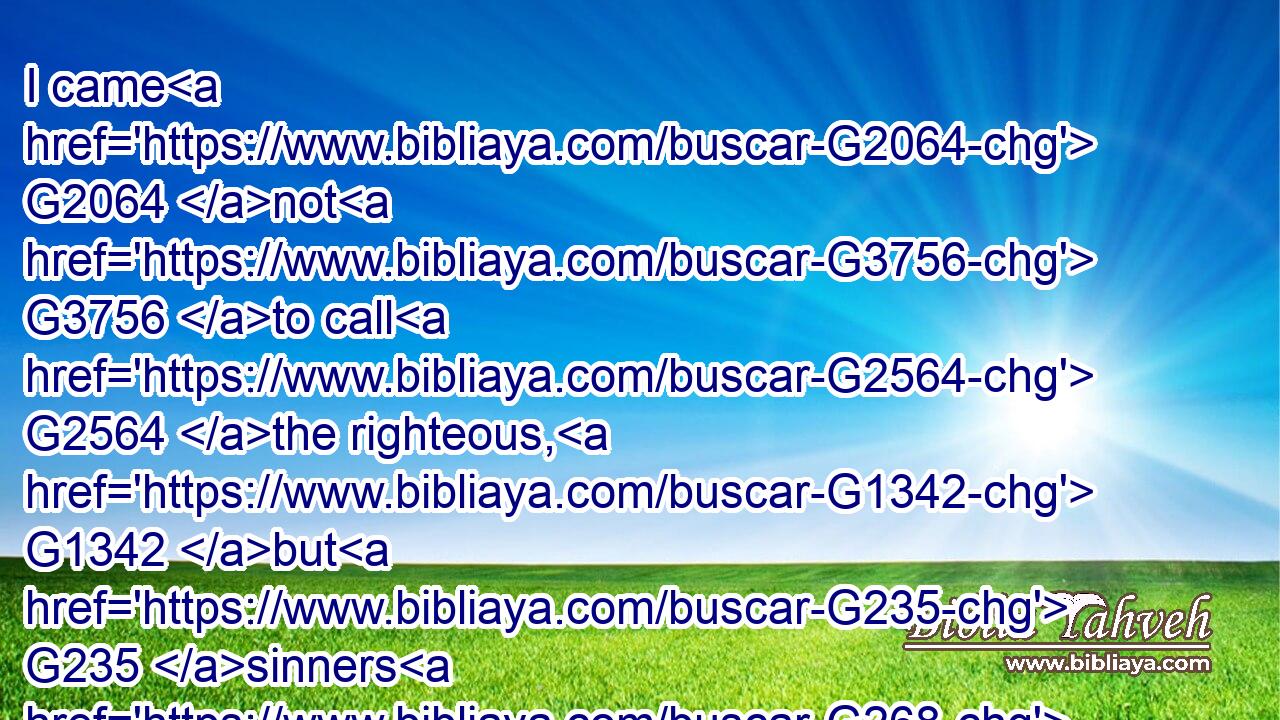 I came G2064 not G3756 to call G2564 the righteous, G1342 but G235 sinners G268 to G1519 repentance.G3341