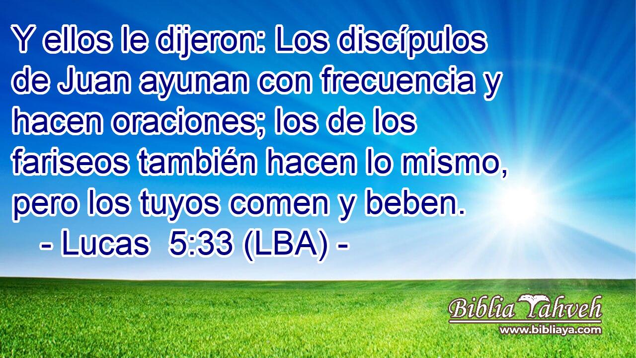 Y ellos le dijeron: Los discípulos de Juan ayunan con frecuencia y hacen oraciones; los de los fariseos también hacen lo mismo, pero los tuyos comen y beben.