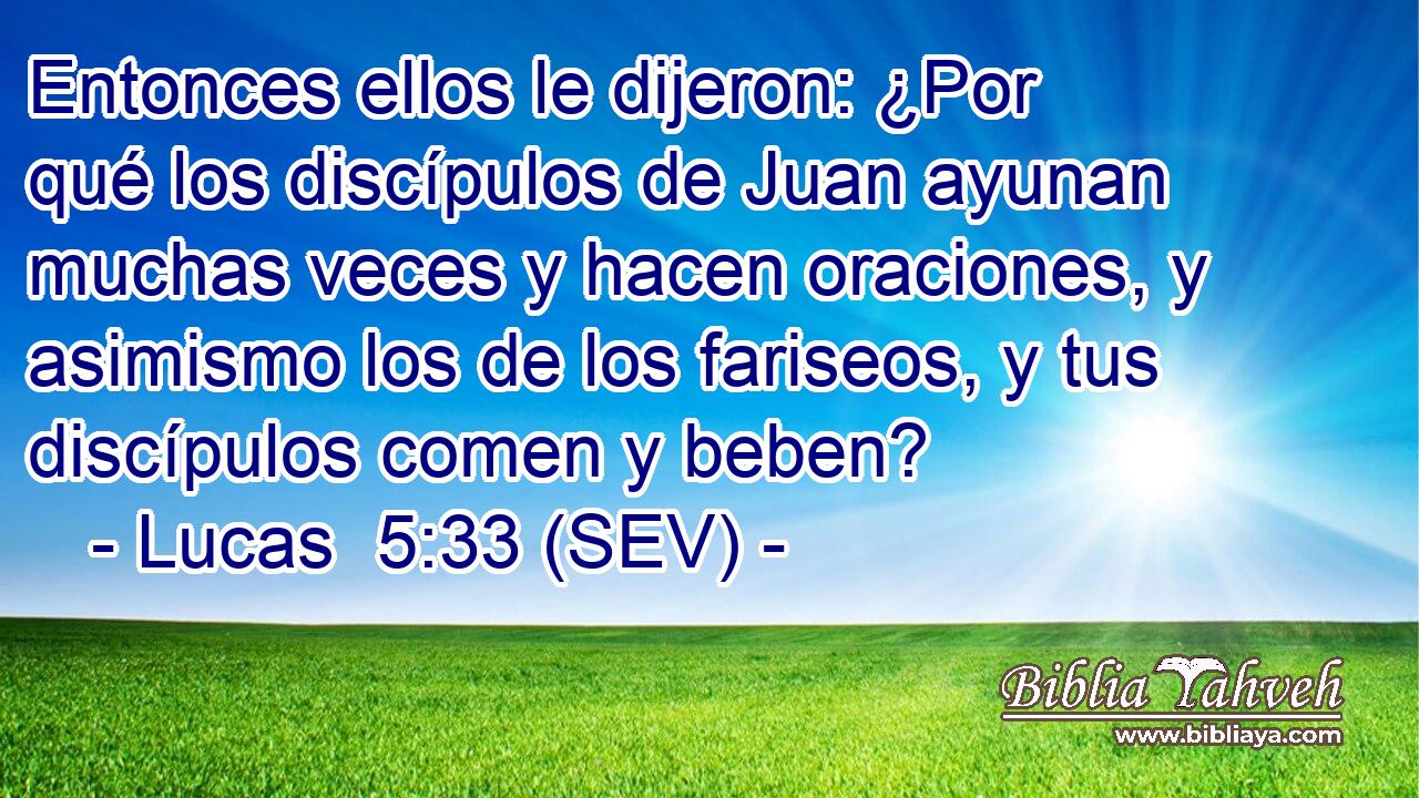 Entonces ellos le dijeron: ¿Por qué los discípulos de Juan ayunan muchas veces y hacen oraciones, y asimismo los de los fariseos, y tus discípulos comen y beben?