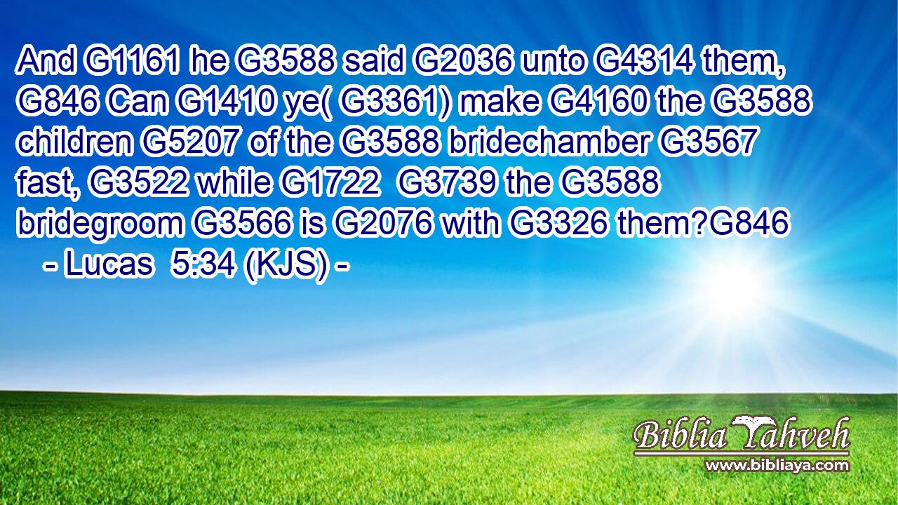And G1161 he G3588 said G2036 unto G4314 them, G846 Can G1410 ye( G3361) make G4160 the G3588 children G5207 of the G3588 bridechamber G3567 fast, G3522 while G1722  G3739 the G3588 bridegroom G3566 is G2076 with G3326 them?G846