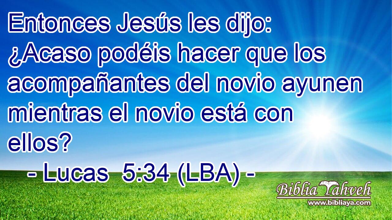 Entonces Jesús les dijo: ¿Acaso podéis hacer que los acompañantes del novio ayunen mientras el novio está con ellos?