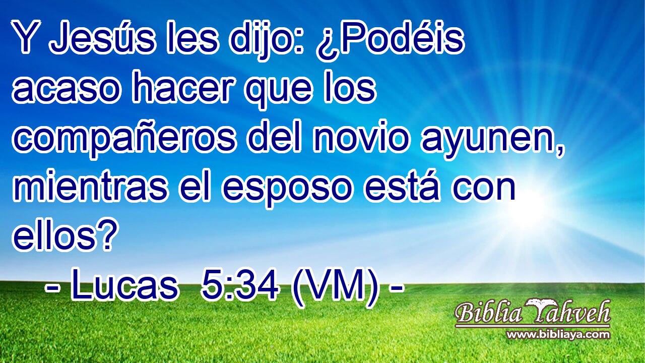  Y Jesús les dijo: ¿Podéis acaso hacer que los compañeros del novio ayunen, mientras el esposo está con ellos? 