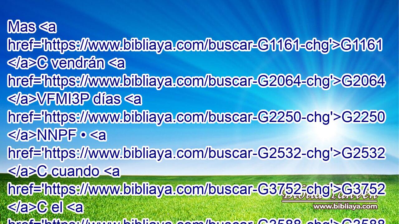 Mas G1161 C vendrán G2064 VFMI3P días G2250 NNPF • G2532 C cuando G3752 C el G3588 DNSM esposo G3566 NNSM les G575 G846 P RP-GPM será quitado; G522 VAPS3S entonces, G5119 B en G1722 P aquellos G1565 RD-DPF días G3588 G2250 DDPF NDPF ayunarán. G3522 VFAI3P 