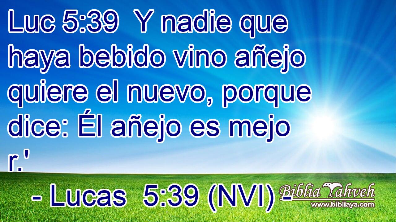 Luc 5:39  Y nadie que haya bebido vino añejo quiere el nuevo, porque dice: Él añejo es mejo r.' 