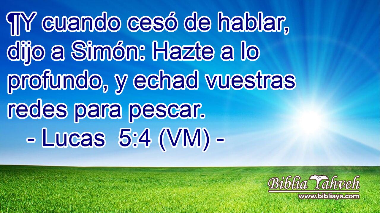  ¶Y cuando cesó de hablar, dijo a Simón: Hazte a lo profundo, y echad vuestras redes para pescar. 