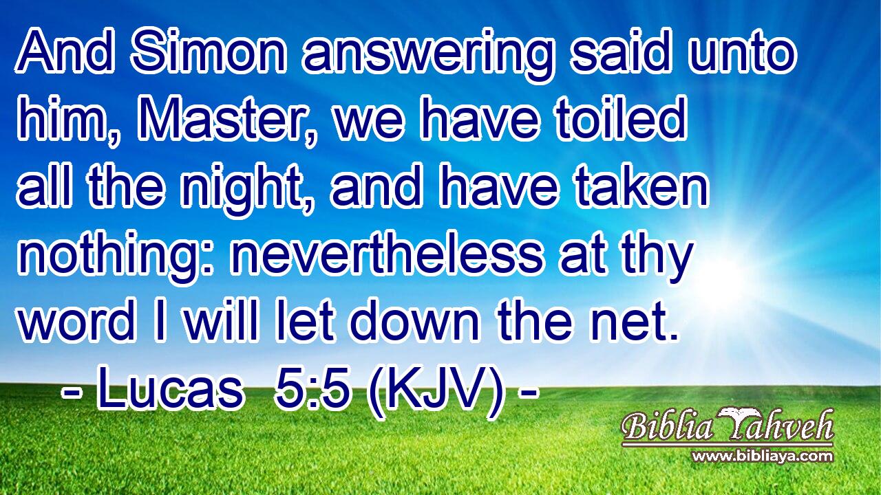 And Simon answering said unto him, Master, we have toiled all the night, and have taken nothing: nevertheless at thy word I will let down the net.