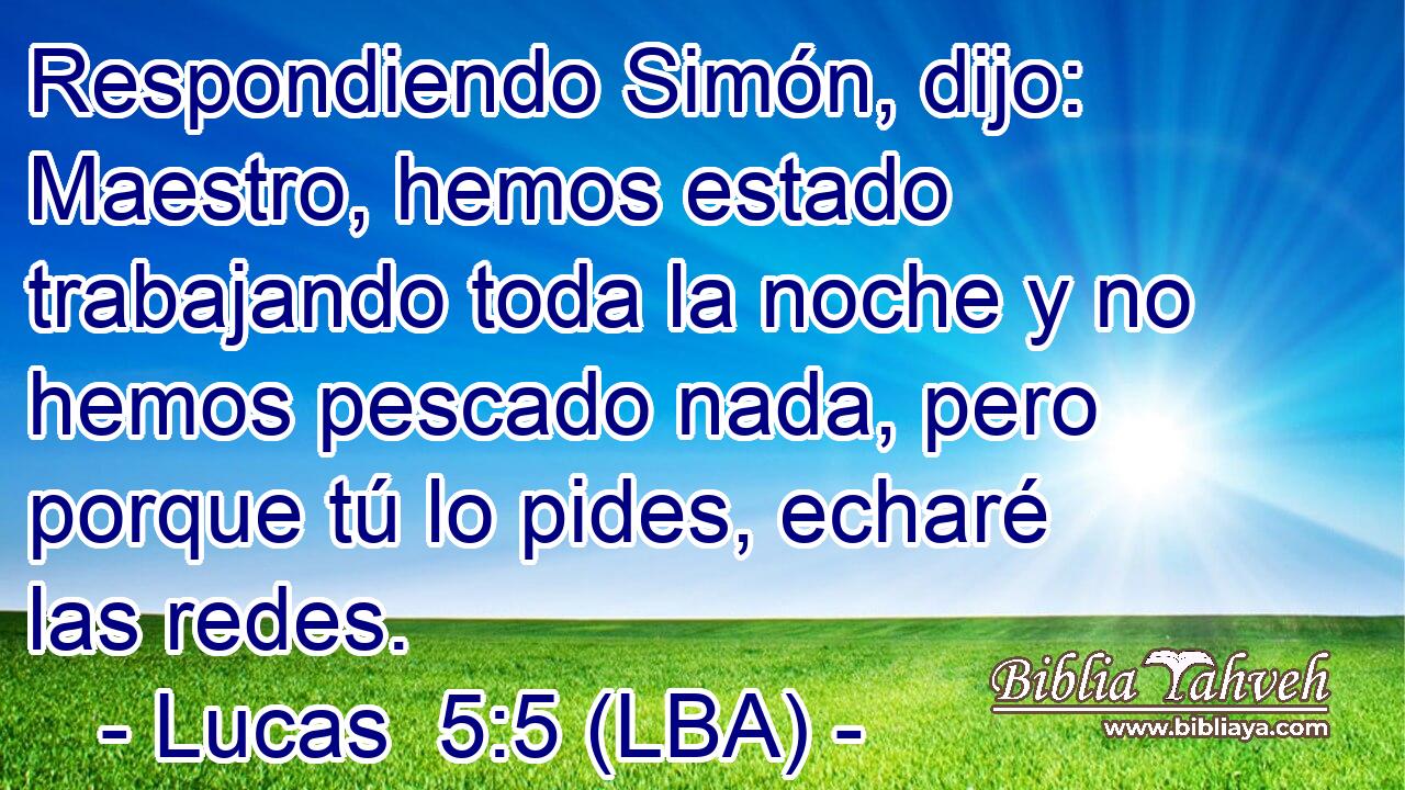 Respondiendo Simón, dijo: Maestro, hemos estado trabajando toda la noche y no hemos pescado nada, pero porque tú lo pides, echaré las redes.