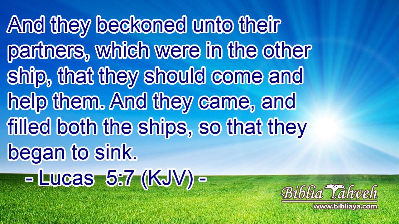 And they beckoned unto their partners, which were in the other ship, that they should come and help them. And they came, and filled both the ships, so that they began to sink.