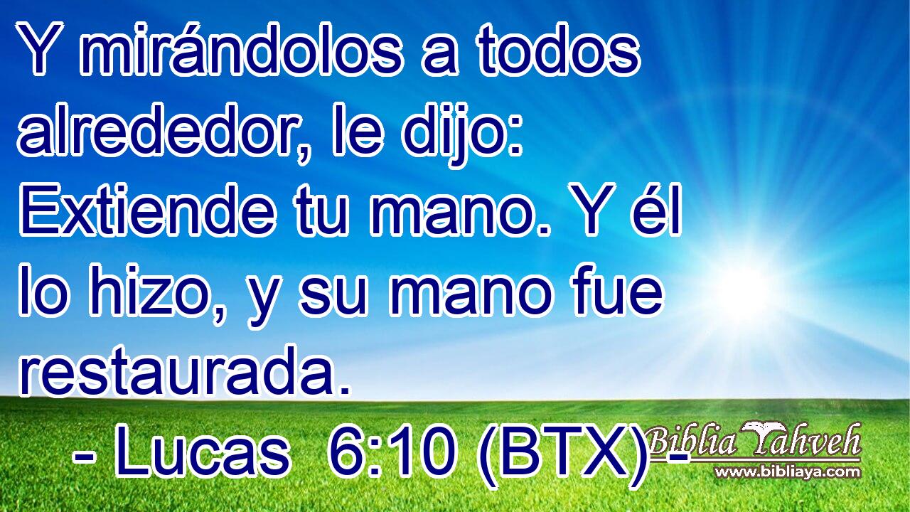 Y mirándolos a todos alrededor, le dijo: Extiende tu mano. Y él lo hizo, y su mano fue restaurada.