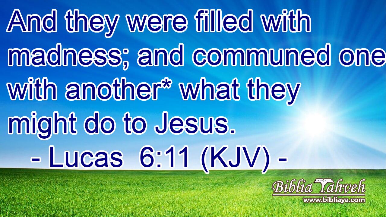 And they were filled with madness; and communed one with another* what they might do to Jesus.