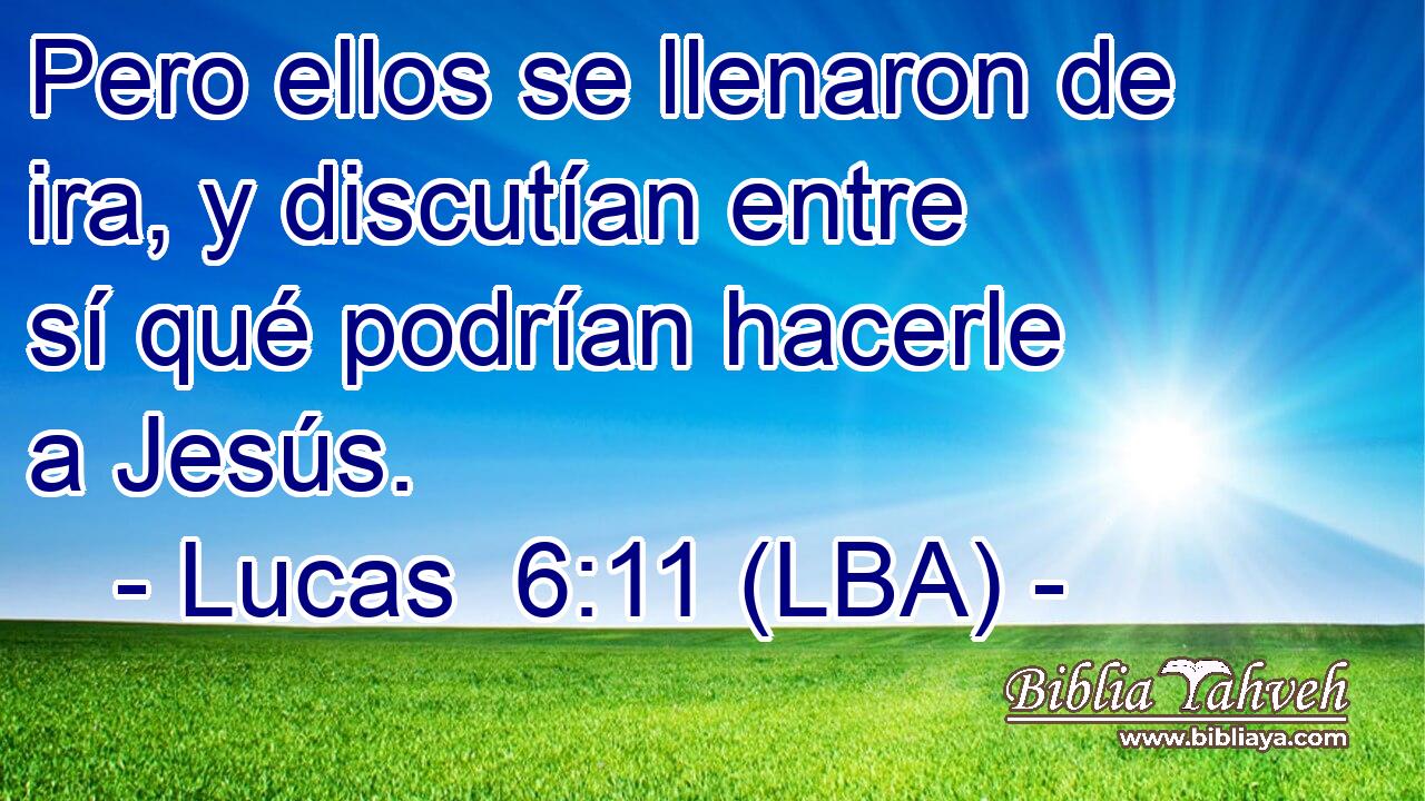 Pero ellos se llenaron de ira, y discutían entre sí qué podrían hacerle a Jesús.