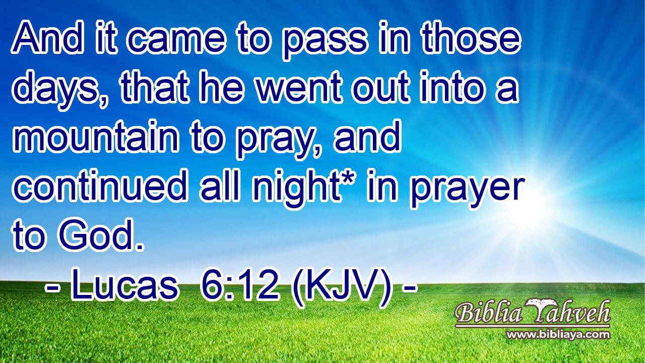 And it came to pass in those days, that he went out into a mountain to pray, and continued all night* in prayer to God.