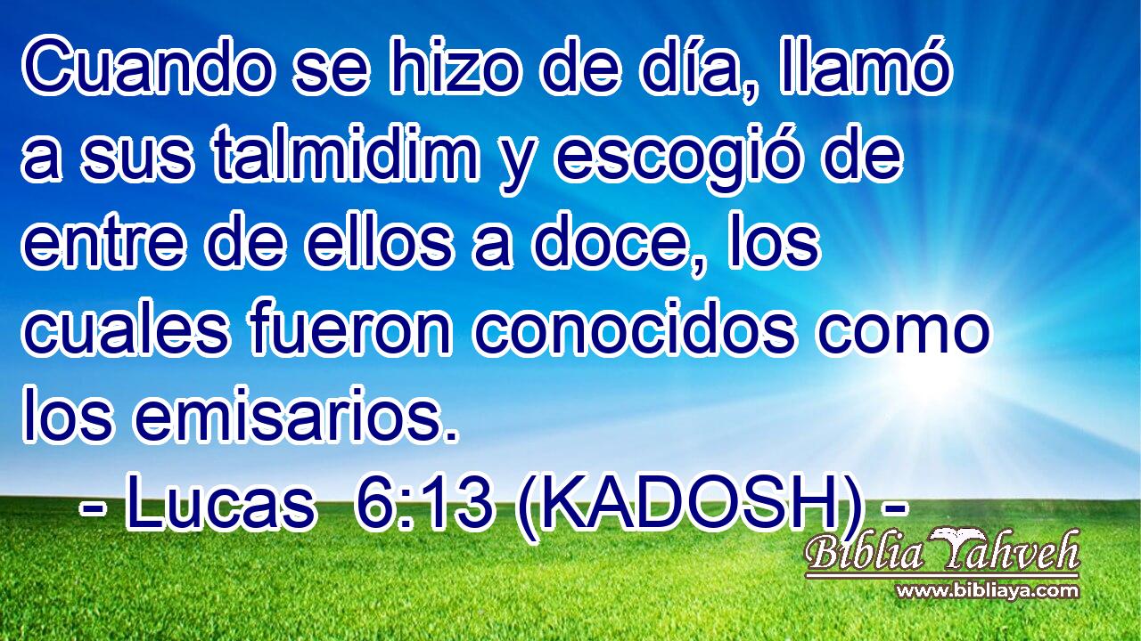  Cuando se hizo de día, llamó a sus talmidim y escogió de entre de ellos a doce, los cuales fueron conocidos como los emisarios. 