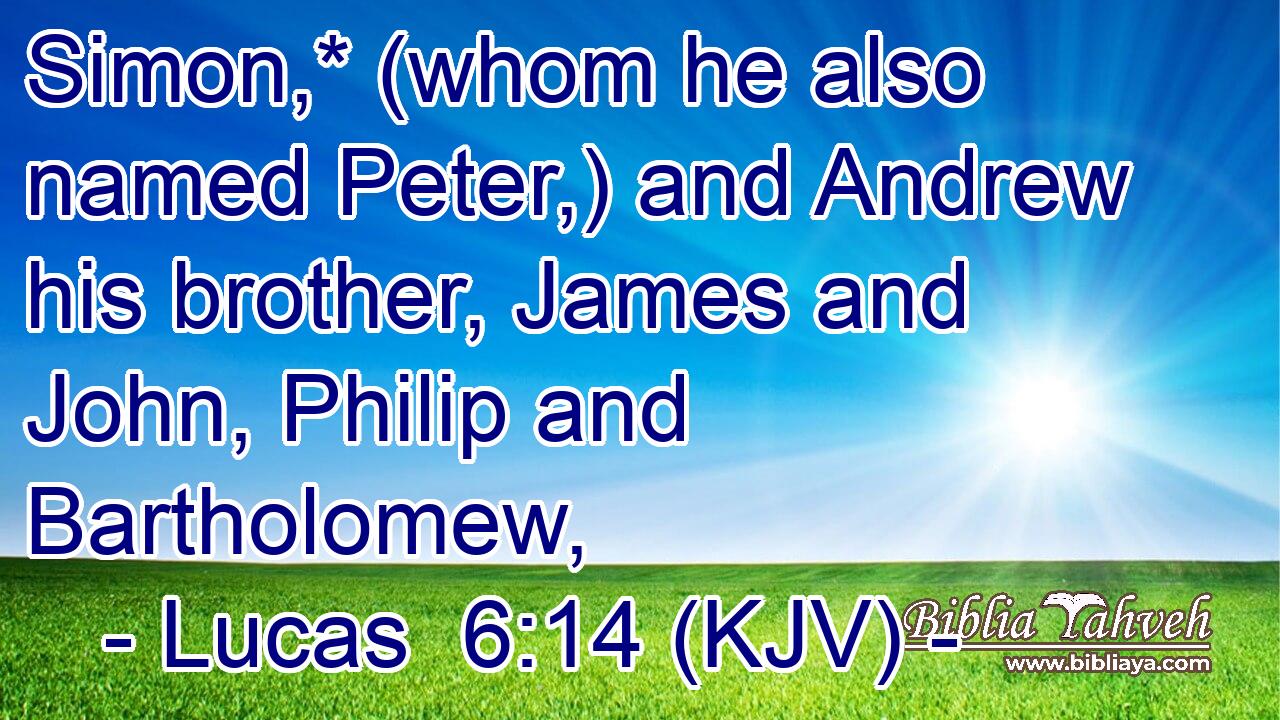 Simon,* (whom he also named Peter,) and Andrew his brother, James and John, Philip and Bartholomew,