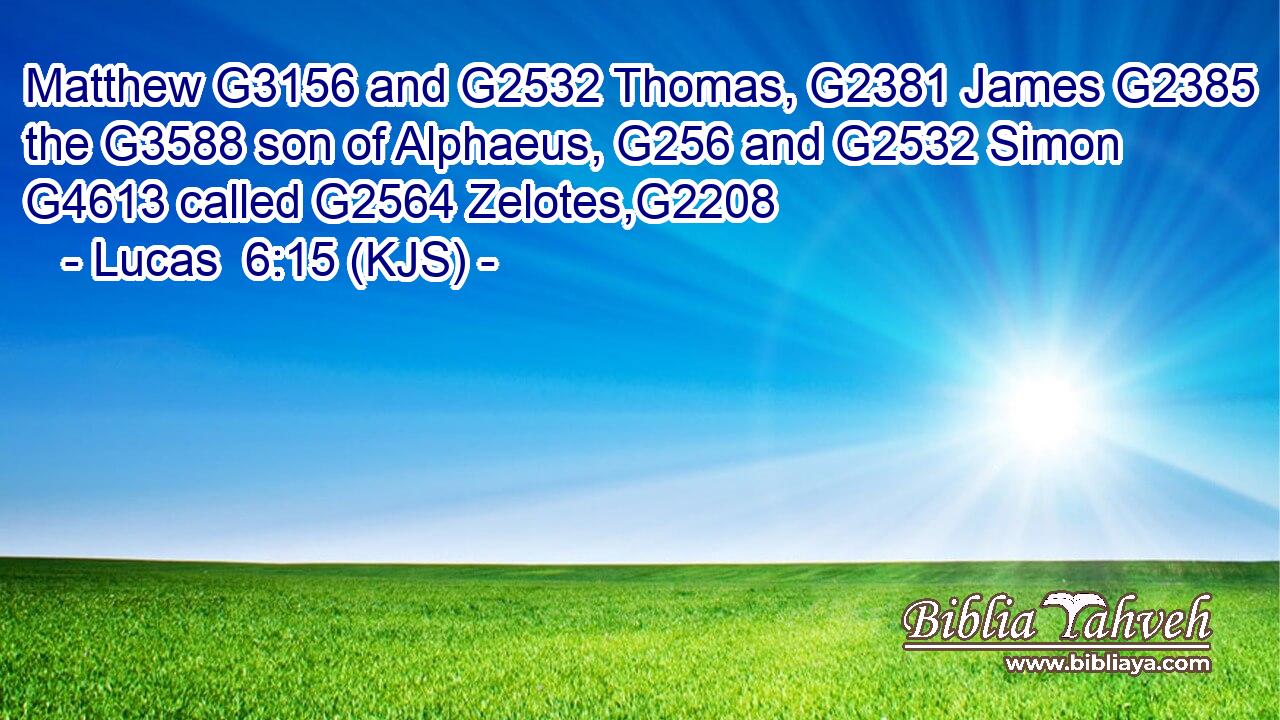 Matthew G3156 and G2532 Thomas, G2381 James G2385 the G3588 son of Alphaeus, G256 and G2532 Simon G4613 called G2564 Zelotes,G2208