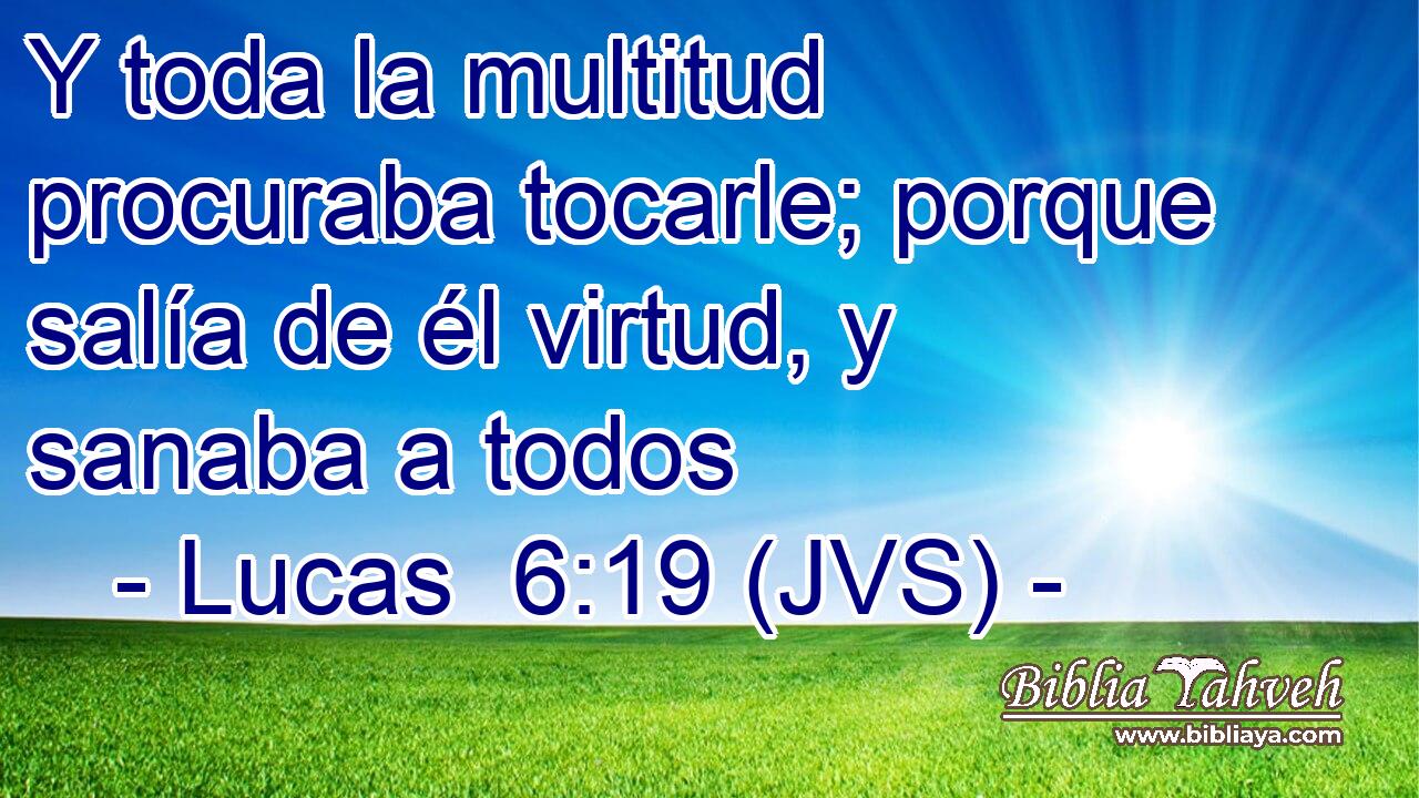 Y toda la multitud procuraba tocarle; porque salía de él virtud, y sanaba a todos