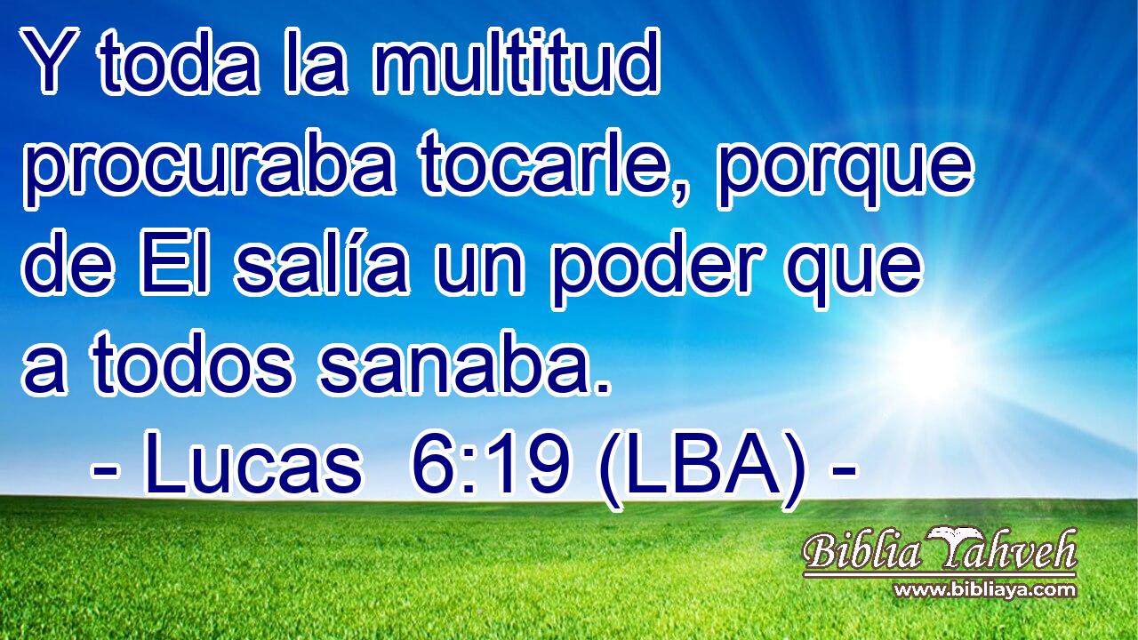Y toda la multitud procuraba tocarle, porque de El salía un poder que a todos sanaba.