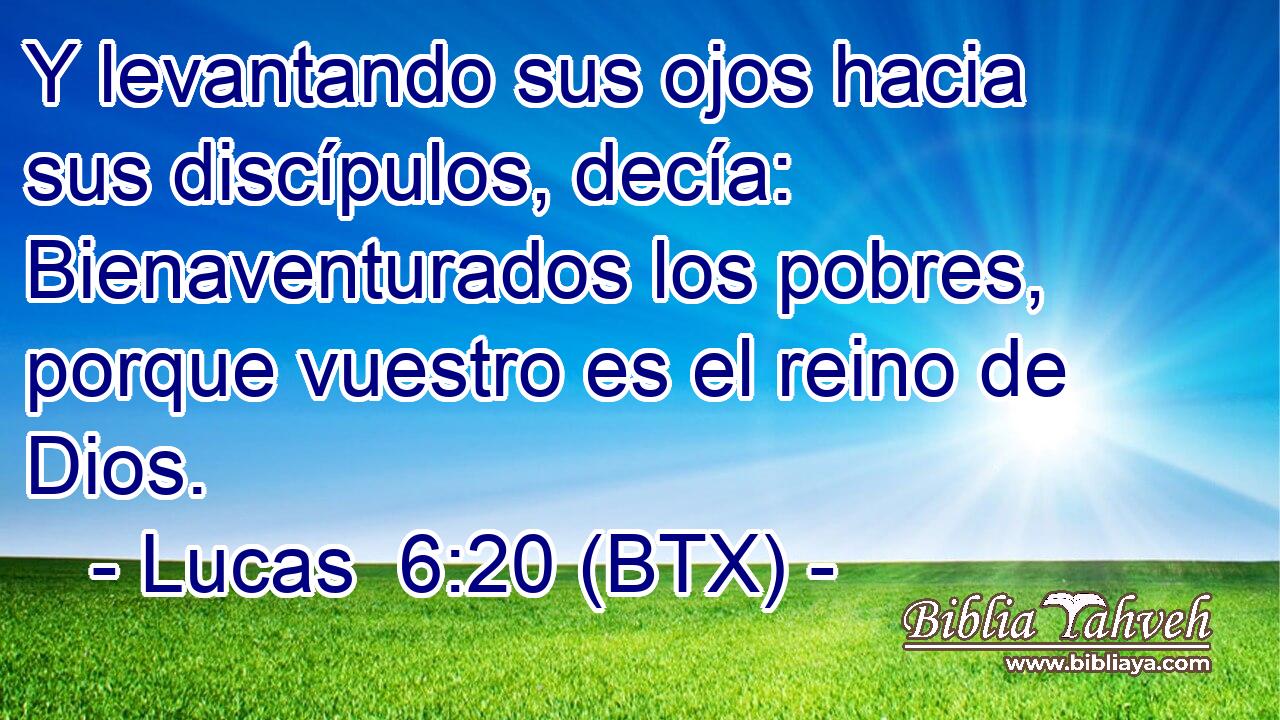 Y levantando sus ojos hacia sus discípulos, decía: Bienaventurados los pobres, porque vuestro es el reino de Dios.