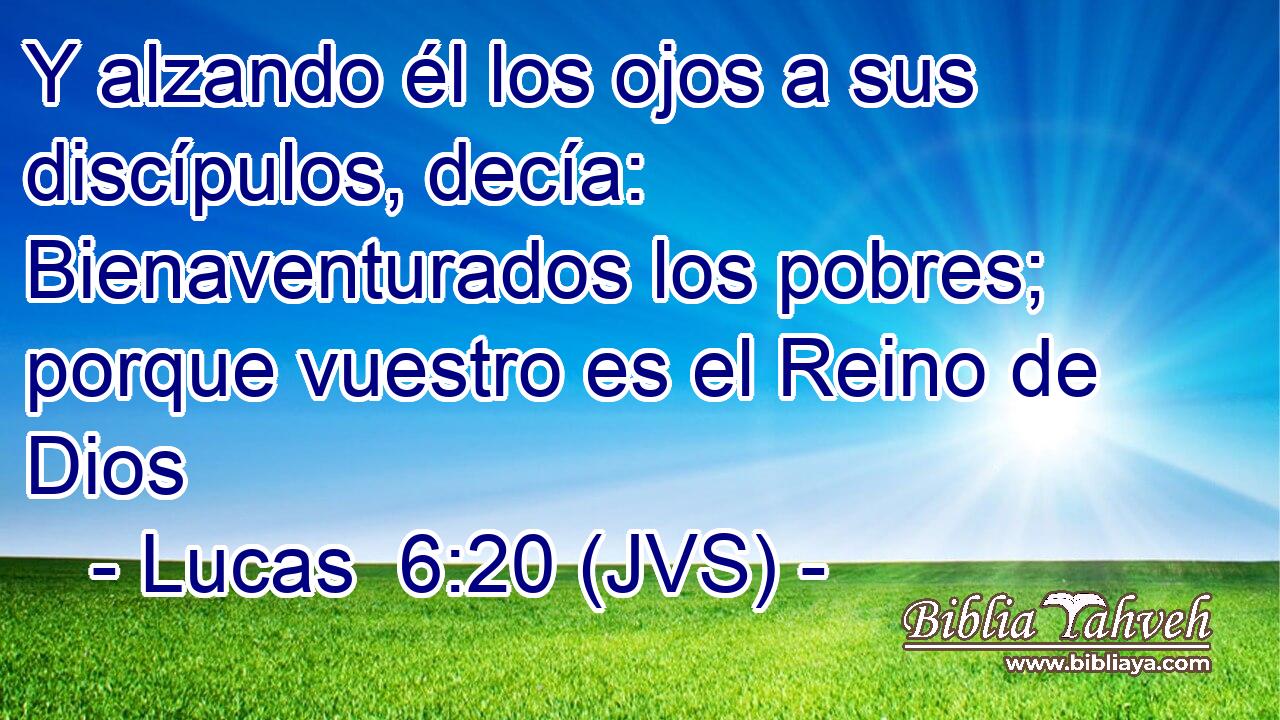 Y alzando él los ojos a sus discípulos, decía: Bienaventurados los pobres; porque vuestro es el Reino de Dios