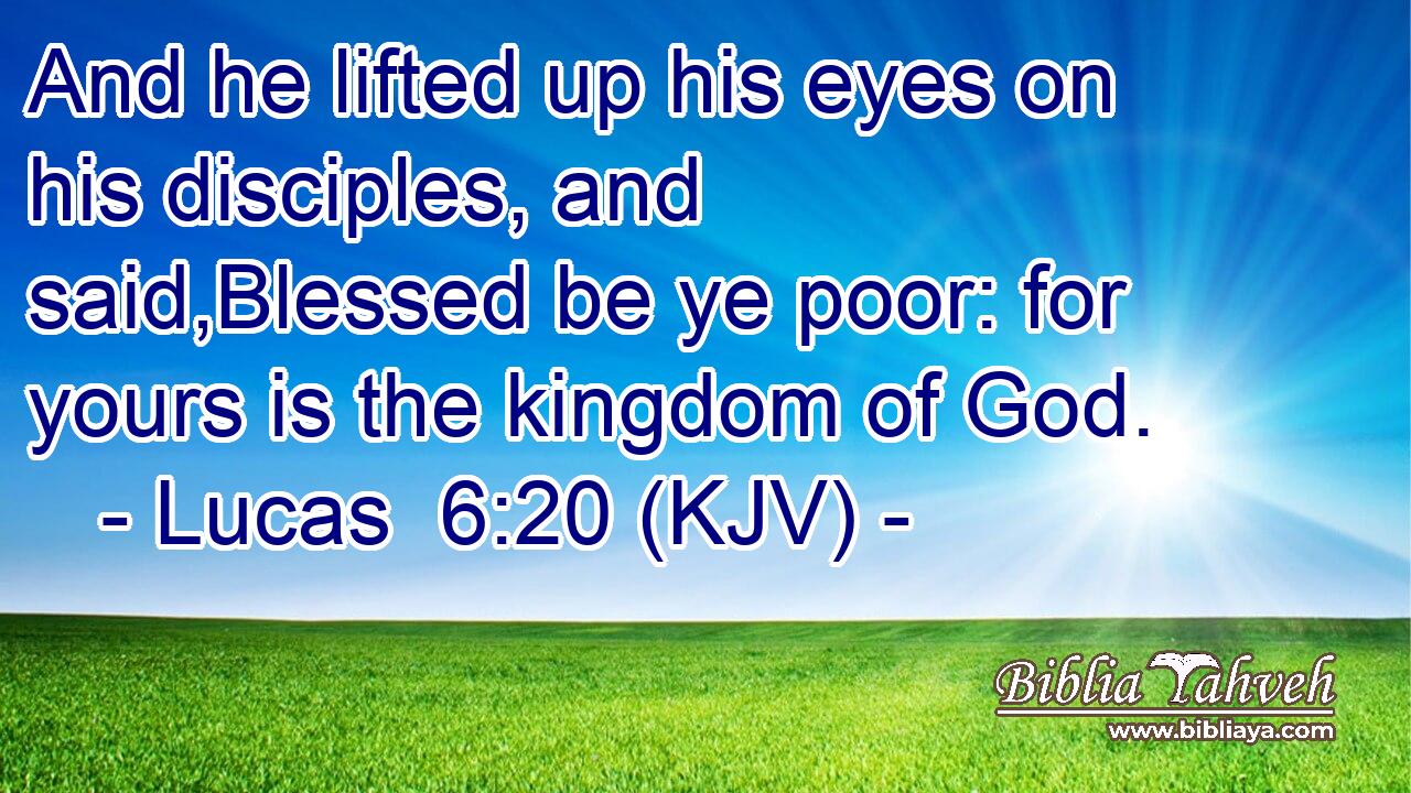 And he lifted up his eyes on his disciples, and said,Blessed be ye poor: for yours is the kingdom of God.