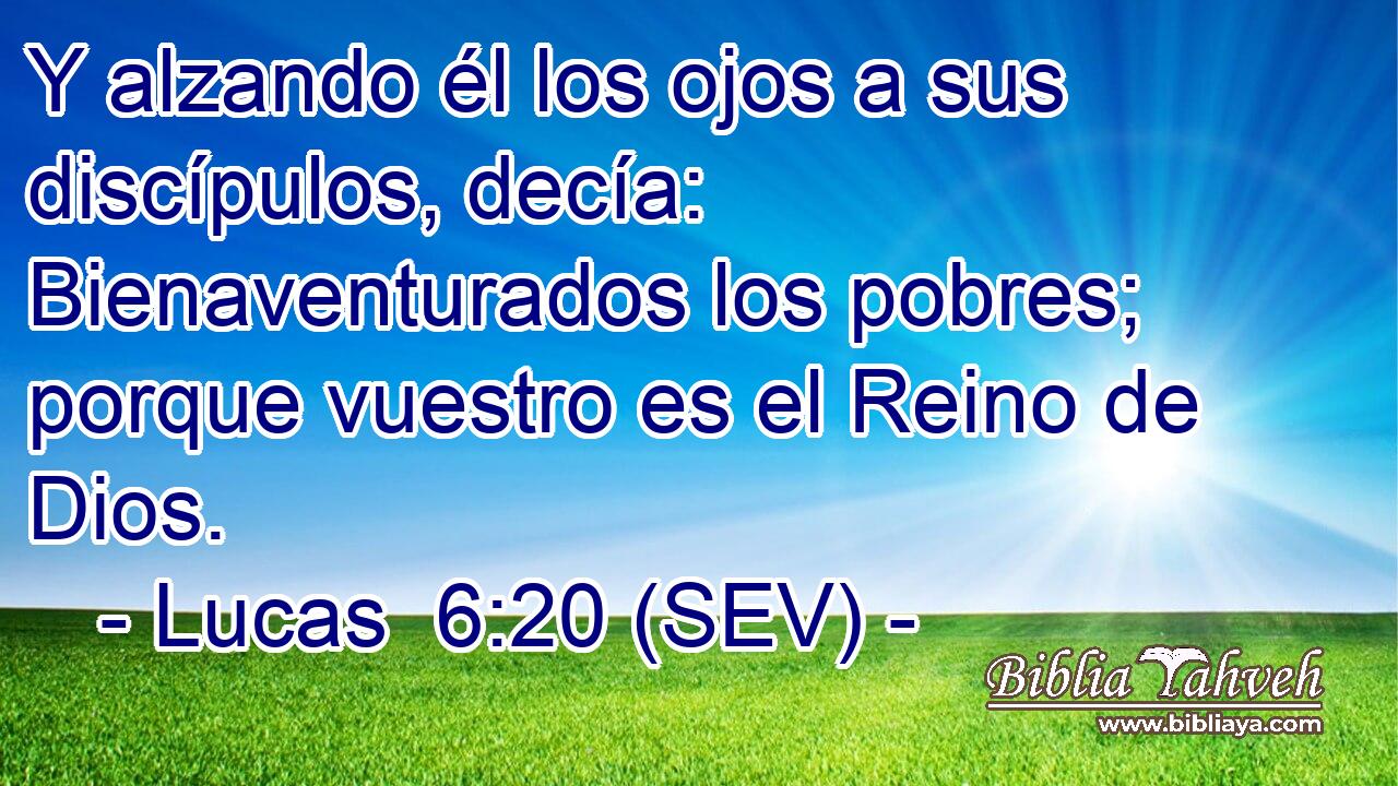 Y alzando él los ojos a sus discípulos, decía: Bienaventurados los pobres; porque vuestro es el Reino de Dios.
