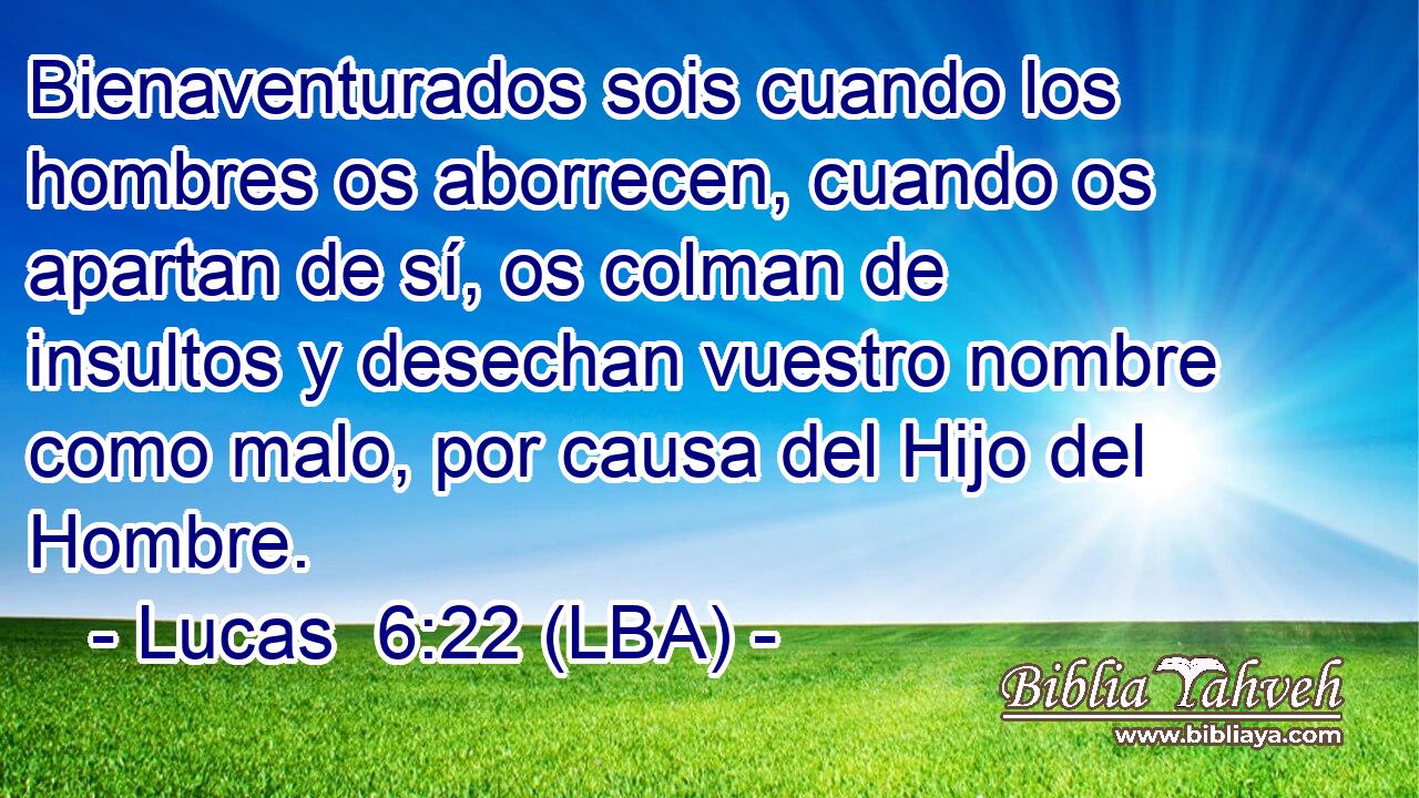 Bienaventurados sois cuando los hombres os aborrecen, cuando os apartan de sí, os colman de insultos y desechan vuestro nombre como malo, por causa del Hijo del Hombre.