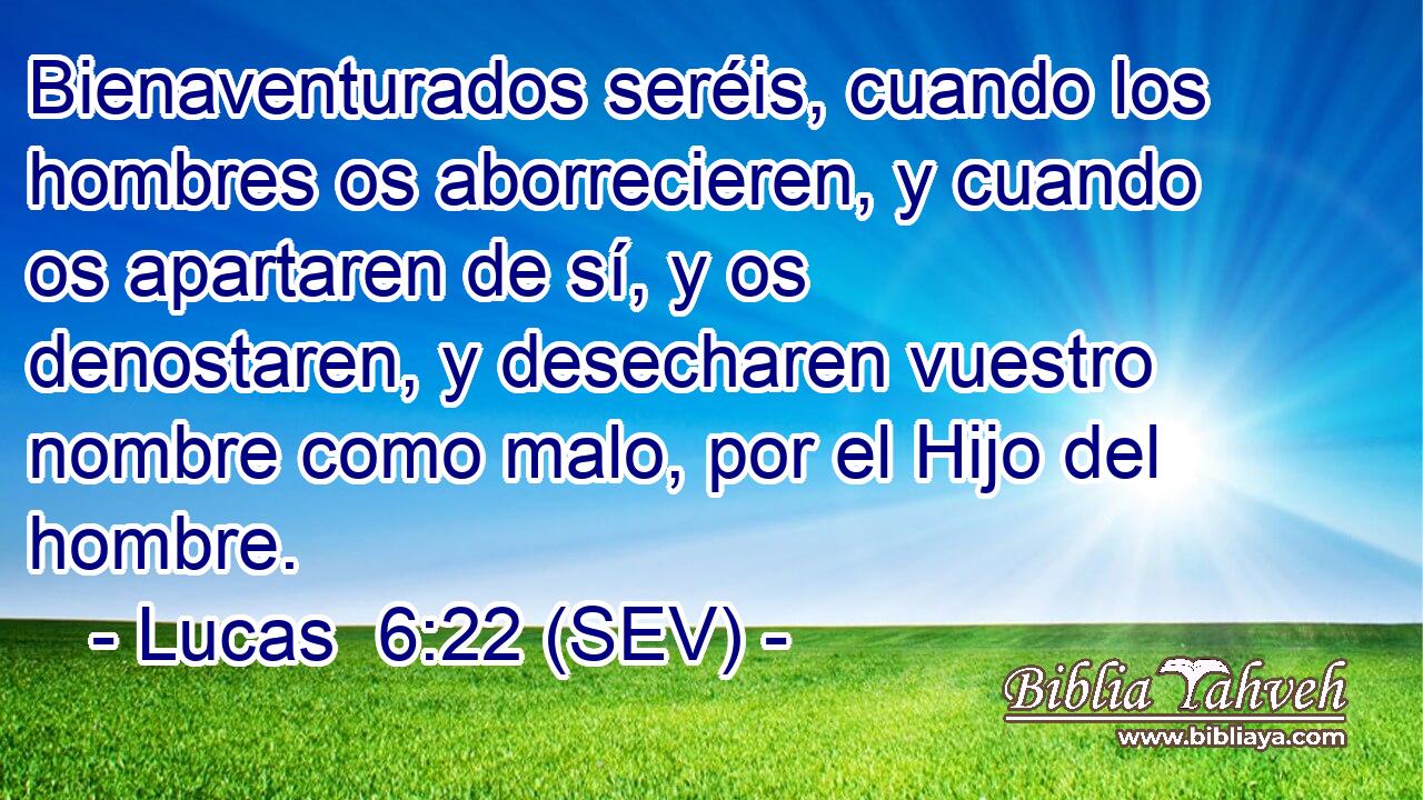 Bienaventurados seréis, cuando los hombres os aborrecieren, y cuando os apartaren de sí, y os denostaren, y desecharen vuestro nombre como malo, por el Hijo del hombre.