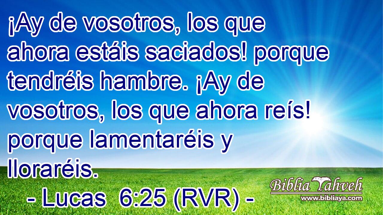 ¡Ay de vosotros, los que ahora estáis saciados! porque tendréis hambre. ¡Ay de vosotros, los que ahora reís! porque lamentaréis y lloraréis.