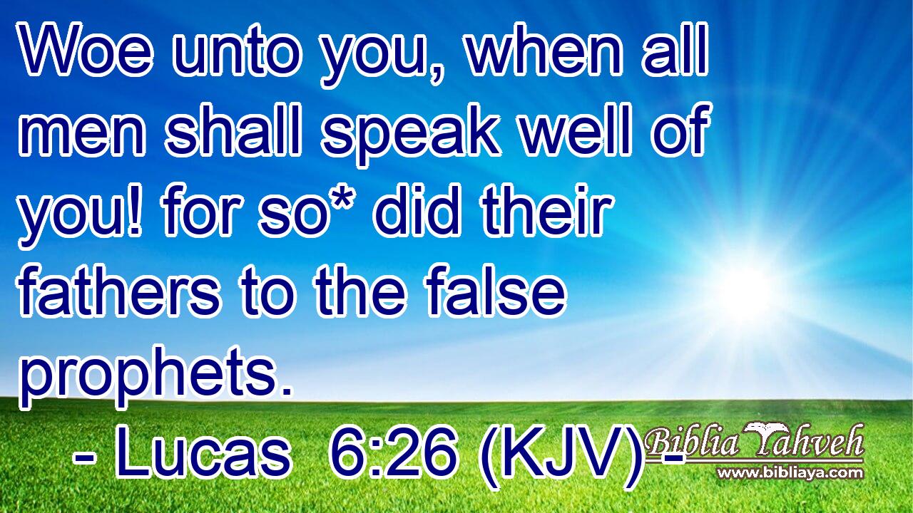 Woe unto you, when all men shall speak well of you! for so* did their fathers to the false prophets.