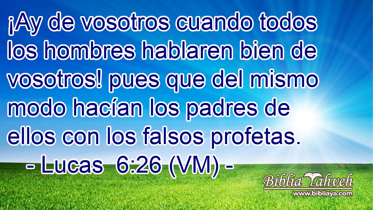  ¡Ay de vosotros cuando todos los hombres hablaren bien de vosotros! pues que del mismo modo hacían los padres de ellos con los falsos profetas. 