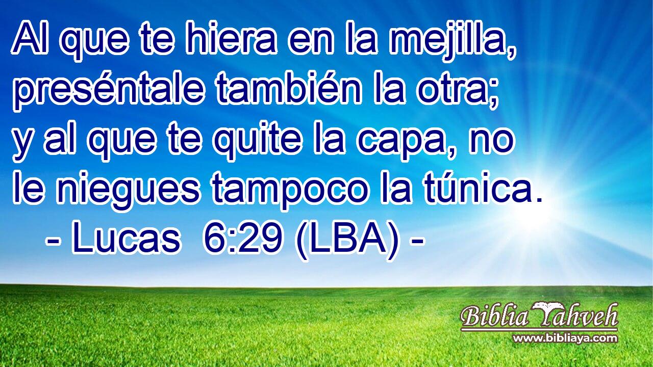 Al que te hiera en la mejilla, preséntale también la otra; y al que te quite la capa, no le niegues tampoco la túnica.
