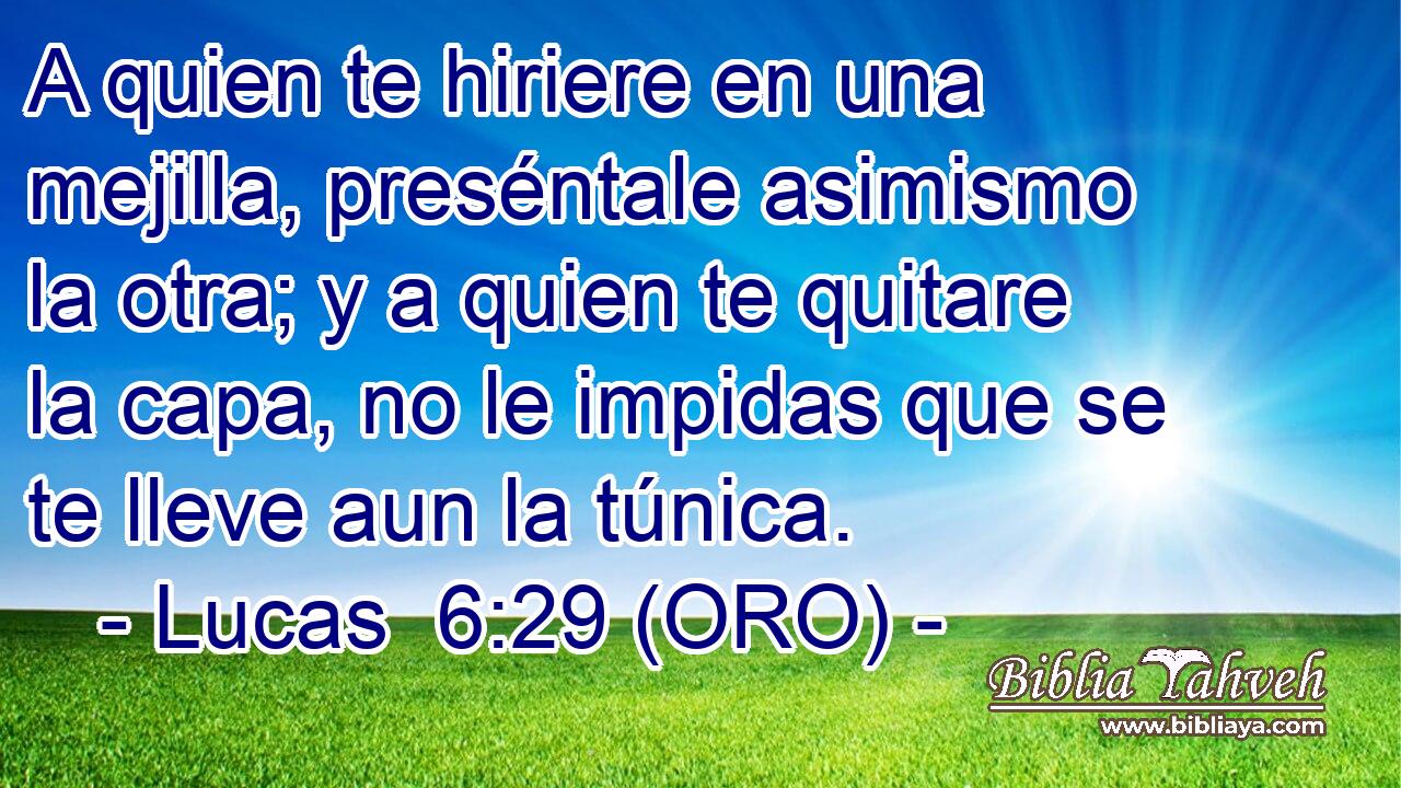  A quien te hiriere en una mejilla, preséntale asimismo la otra; y a quien te quitare la capa, no le impidas que se te lleve aun la túnica. 
