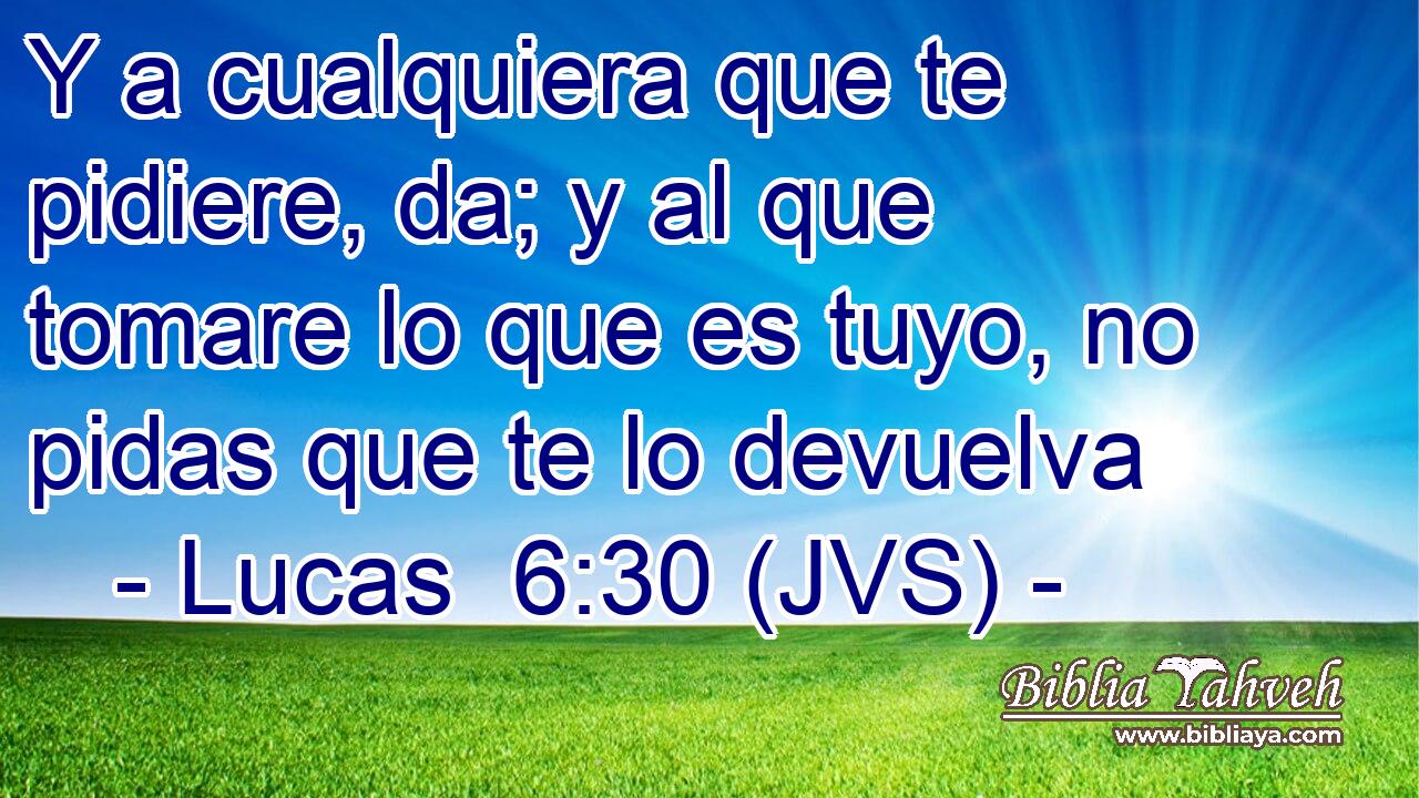 Y a cualquiera que te pidiere, da; y al que tomare lo que es tuyo, no pidas que te lo devuelva