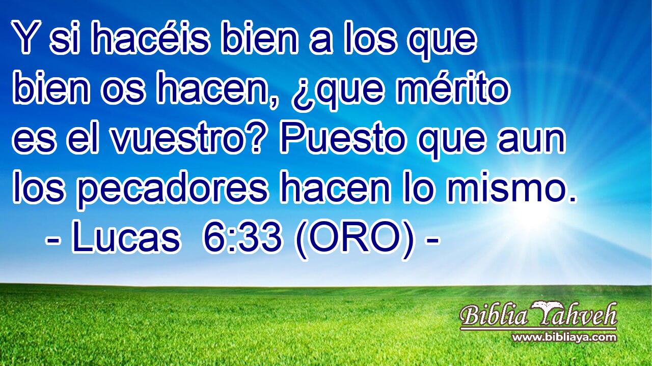  Y si hacéis bien a los que bien os hacen, ¿que mérito es el vuestro? Puesto que aun los pecadores hacen lo mismo. 