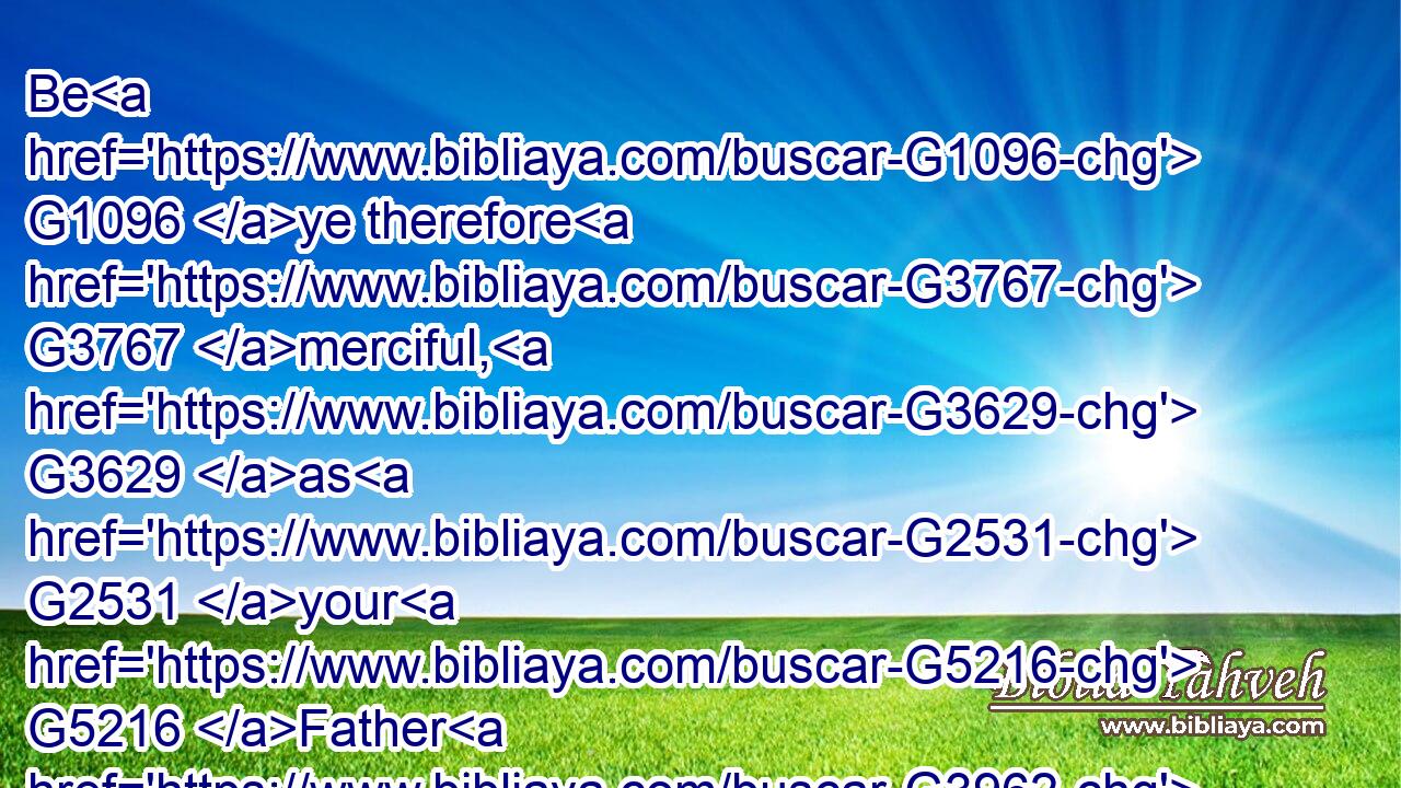 Be G1096 ye therefore G3767 merciful, G3629 as G2531 your G5216 Father G3962 also G2532 is G2076 merciful.G3629