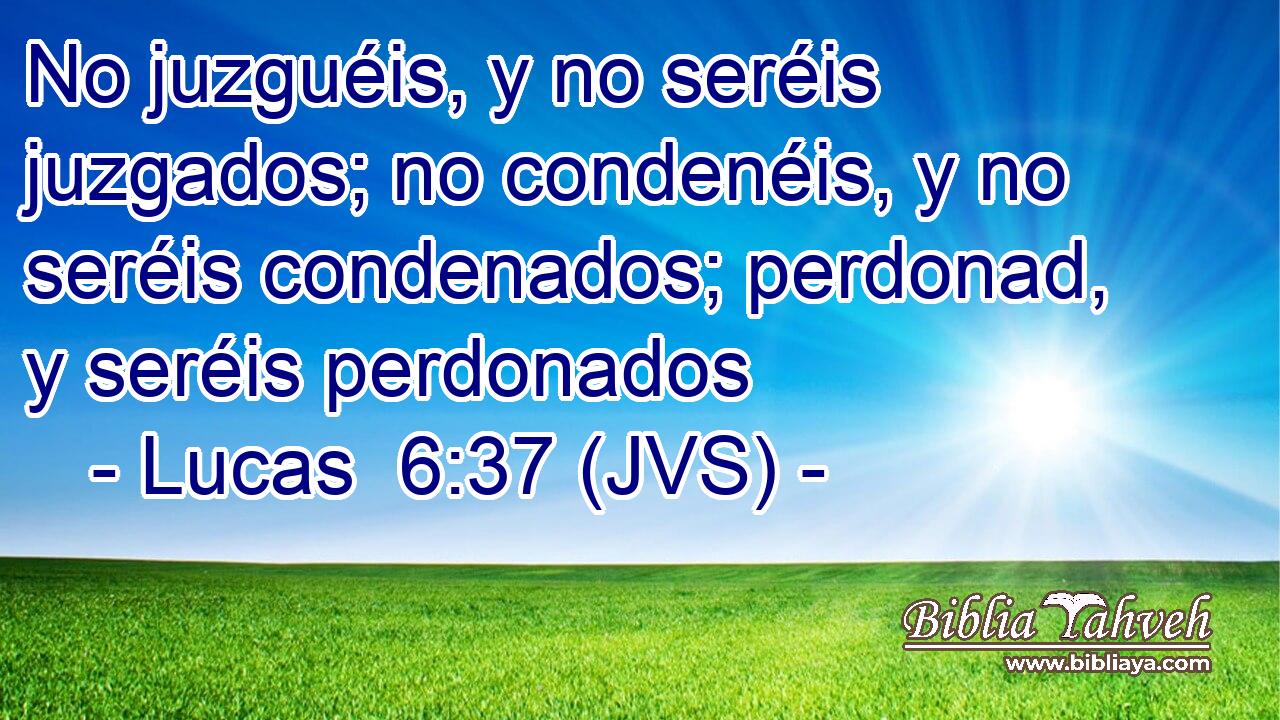 No juzguéis, y no seréis juzgados; no condenéis, y no seréis condenados; perdonad, y seréis perdonados