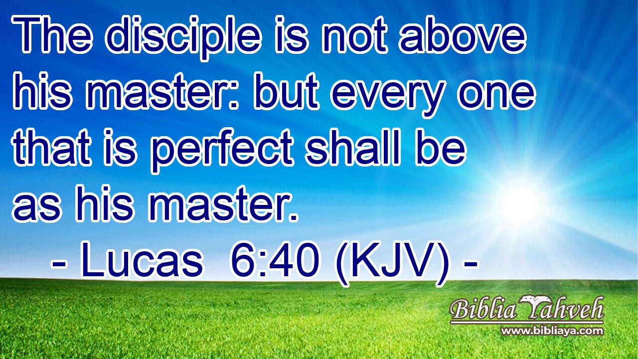 The disciple is not above his master: but every one that is perfect shall be as his master.
