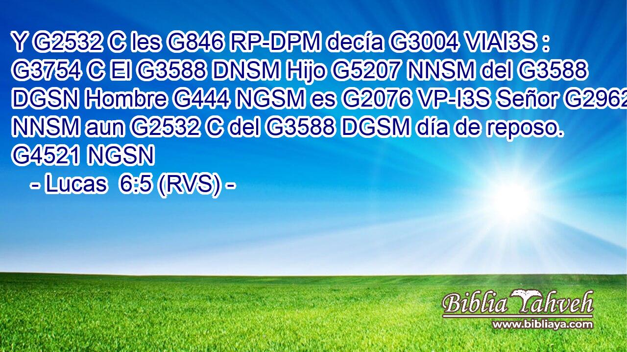 Y G2532 C les G846 RP-DPM decía G3004 VIAI3S : G3754 C El G3588 DNSM Hijo G5207 NNSM del G3588 DGSN Hombre G444 NGSM es G2076 VP-I3S Señor G2962 NNSM aun G2532 C del G3588 DGSM día de reposo. G4521 NGSN 