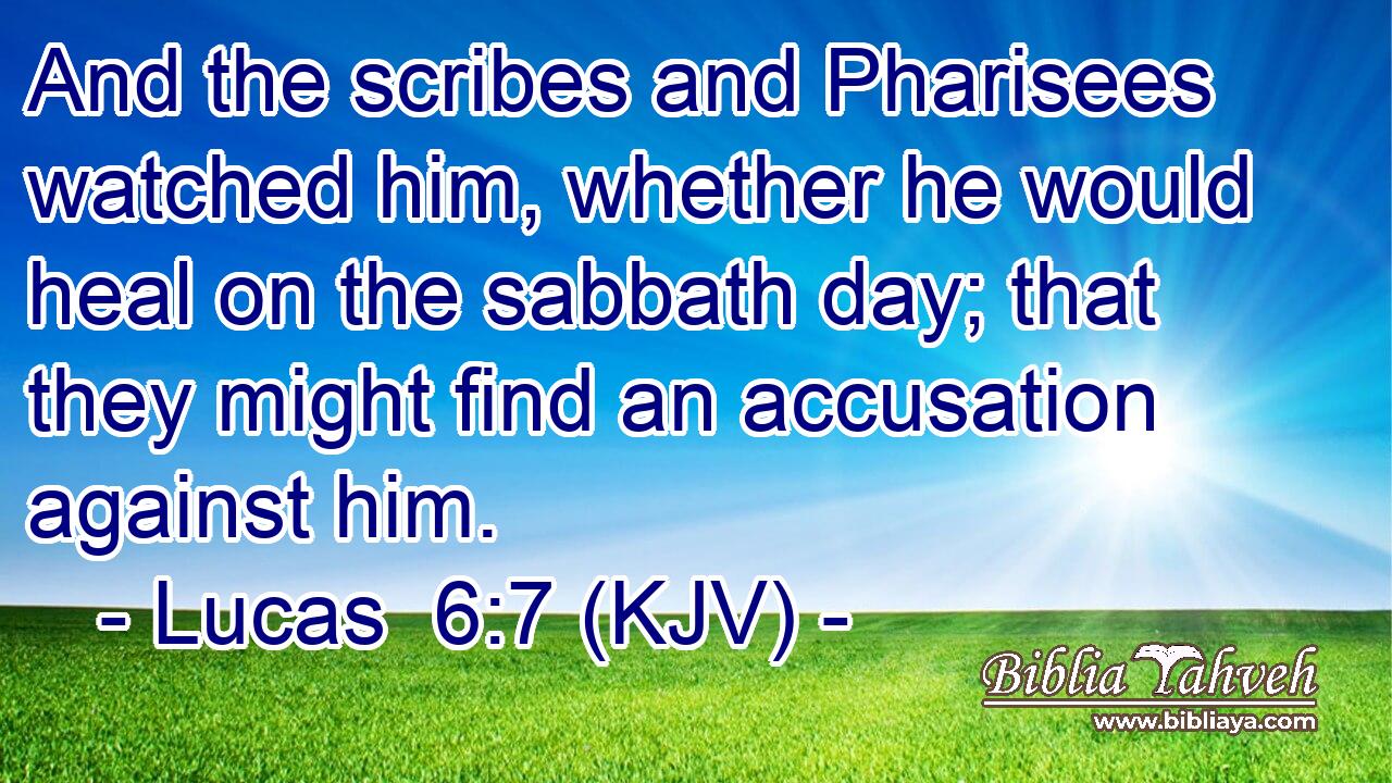And the scribes and Pharisees watched him, whether he would heal on the sabbath day; that they might find an accusation against him.