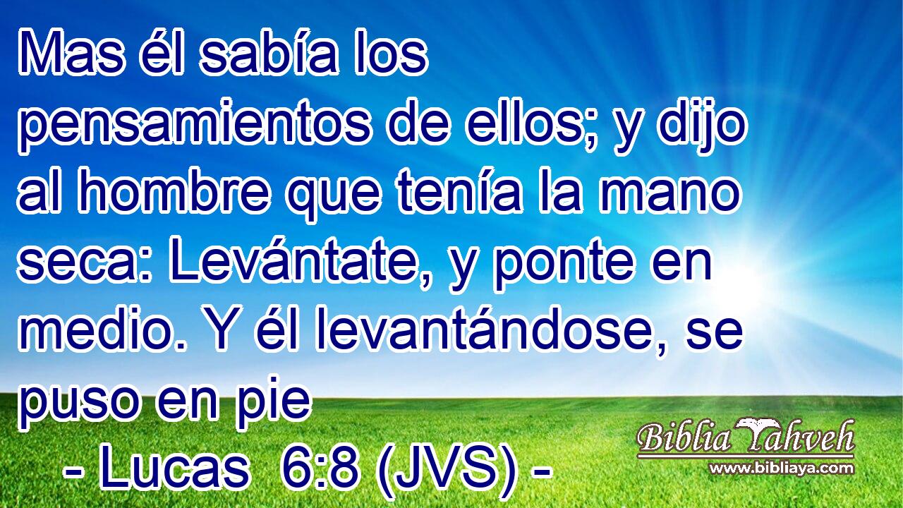 Mas él sabía los pensamientos de ellos; y dijo al hombre que tenía la mano seca: Levántate, y ponte en medio. Y él levantándose, se puso en pie