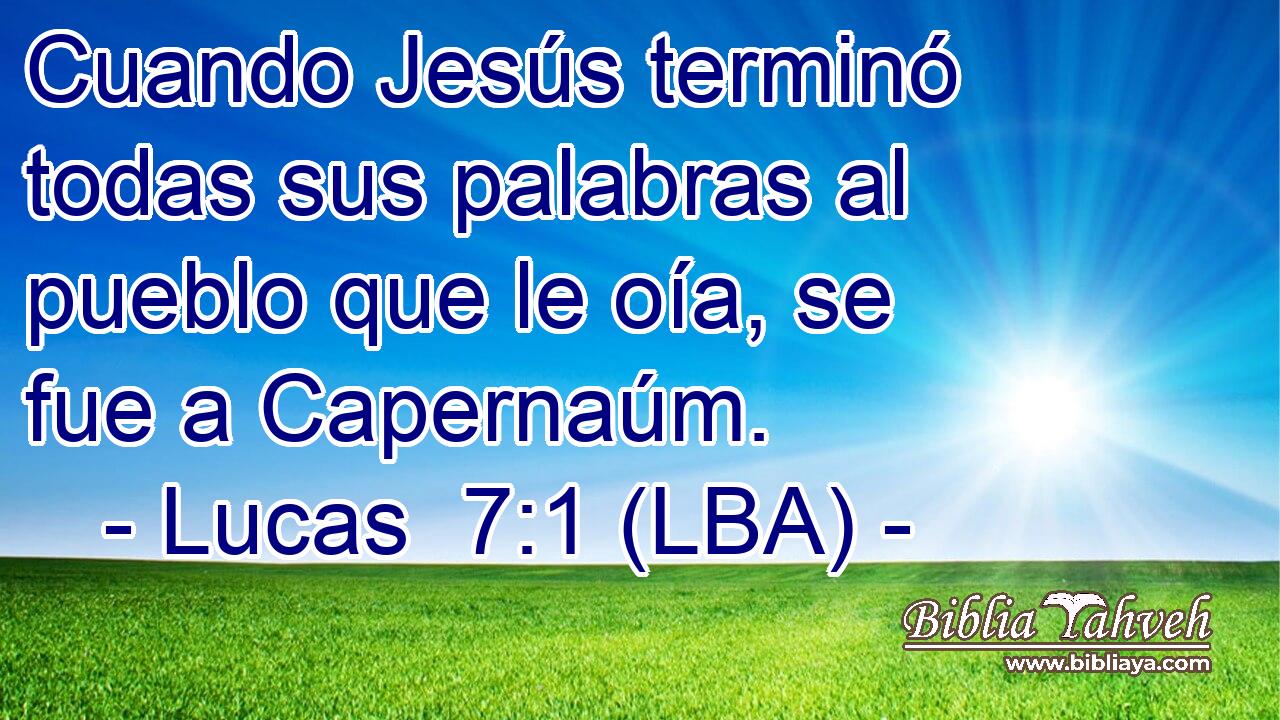 Cuando Jesús terminó todas sus palabras al pueblo que le oía, se fue a Capernaúm.