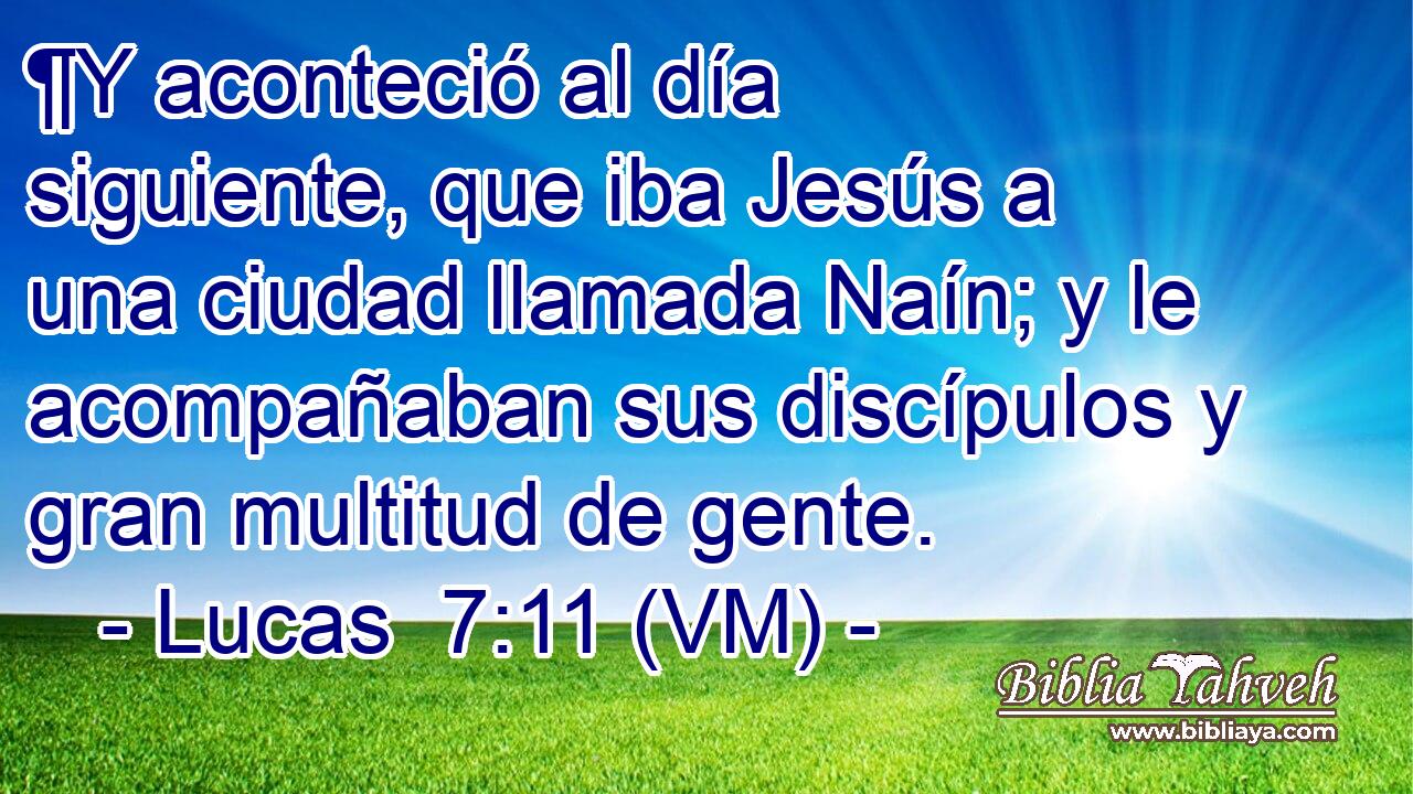  ¶Y aconteció al día siguiente, que iba Jesús a una ciudad llamada Naín; y le acompañaban sus discípulos y gran multitud de gente. 