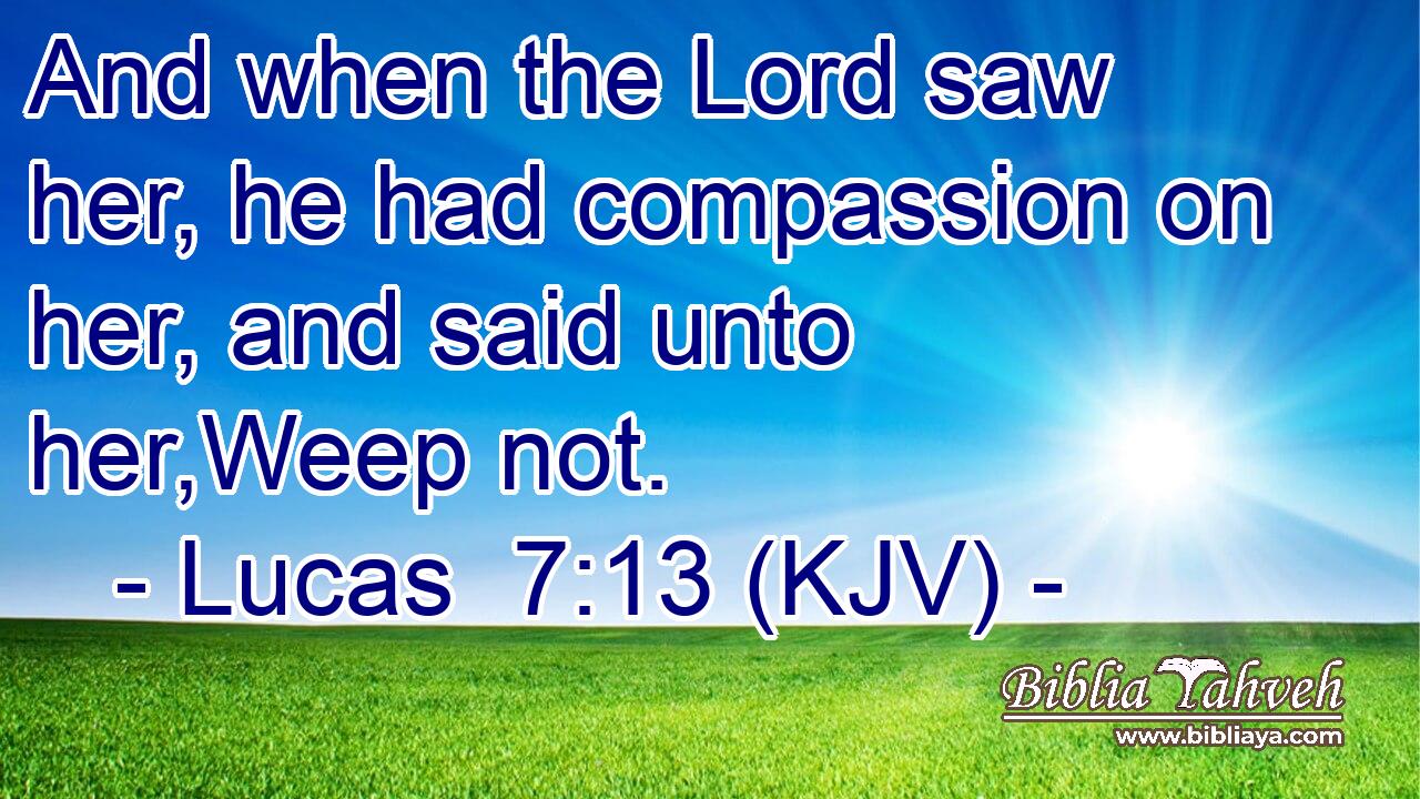 And when the Lord saw her, he had compassion on her, and said unto her,Weep not.