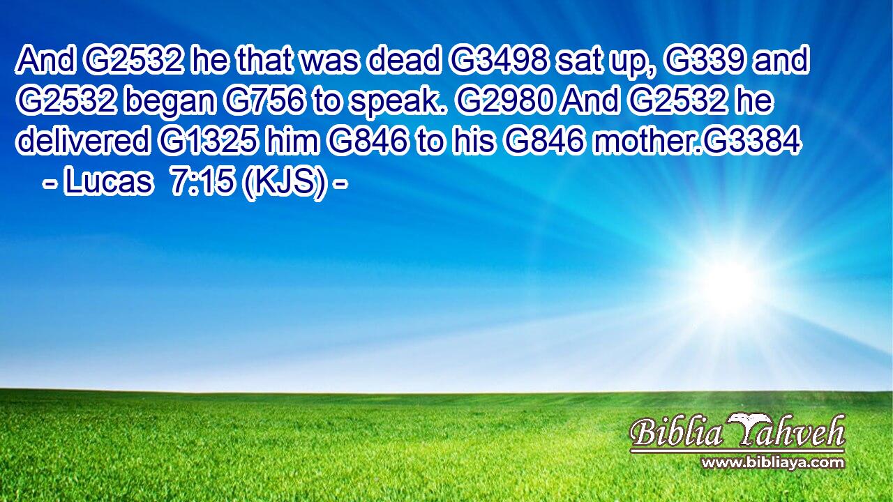 And G2532 he that was dead G3498 sat up, G339 and G2532 began G756 to speak. G2980 And G2532 he delivered G1325 him G846 to his G846 mother.G3384