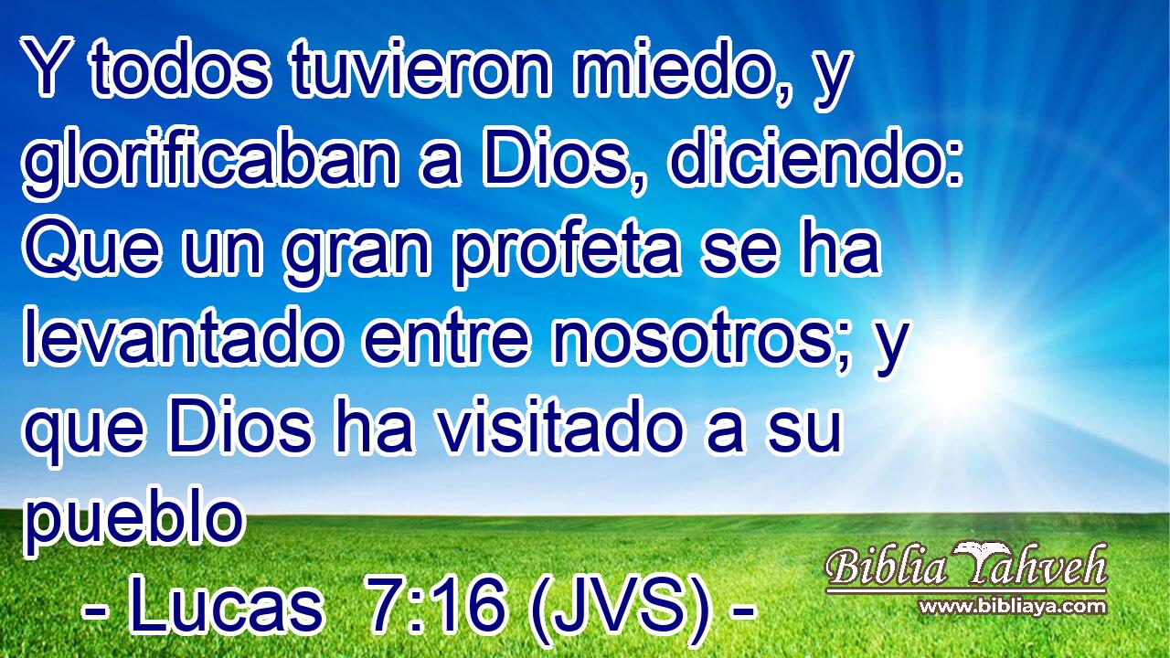 Y todos tuvieron miedo, y glorificaban a Dios, diciendo: Que un gran profeta se ha levantado entre nosotros; y que Dios ha visitado a su pueblo