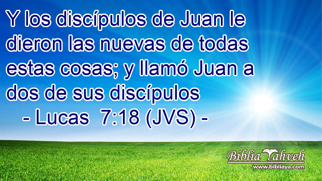 Y los discípulos de Juan le dieron las nuevas de todas estas cosas; y llamó Juan a dos de sus discípulos