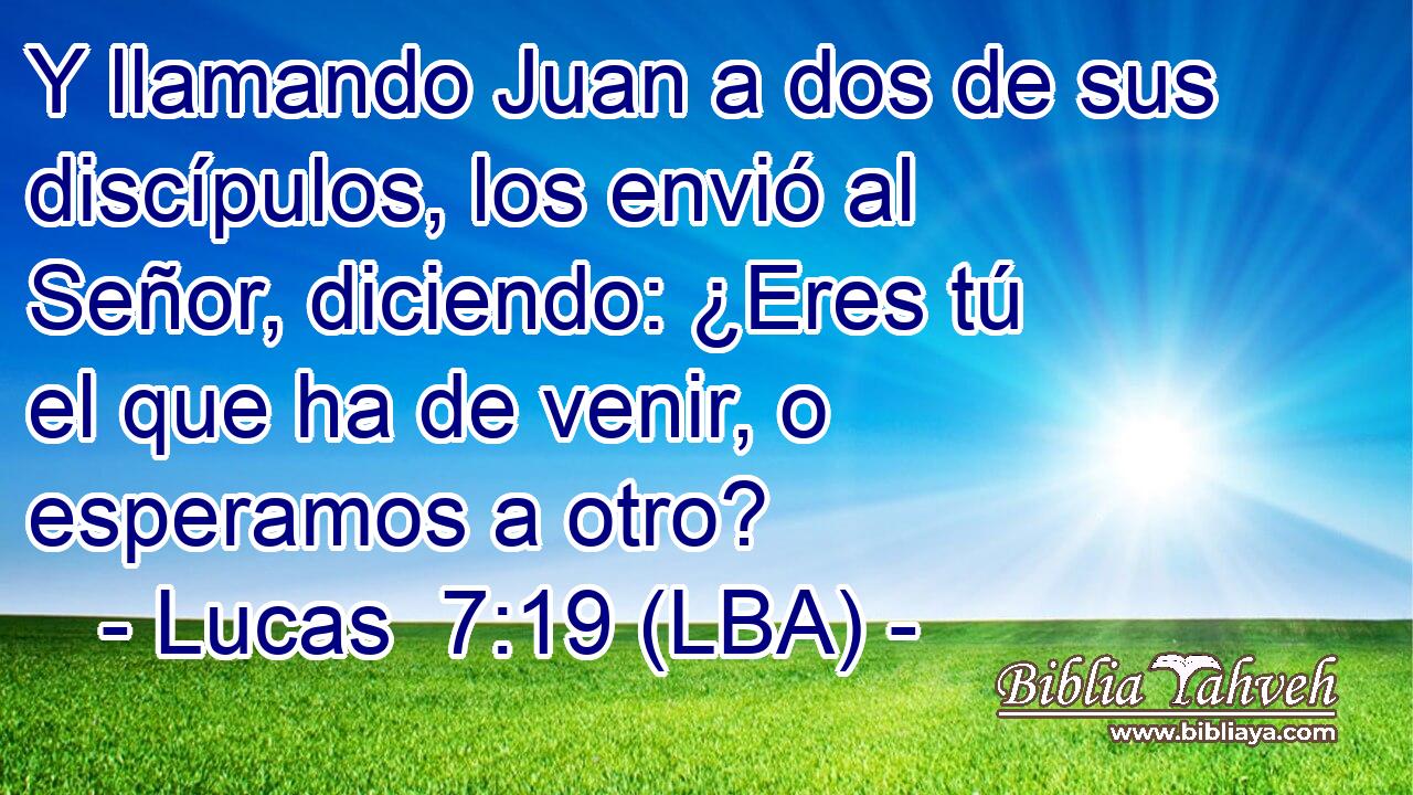 Y llamando Juan a dos de sus discípulos, los envió al Señor, diciendo: ¿Eres tú el que ha de venir, o esperamos a otro?