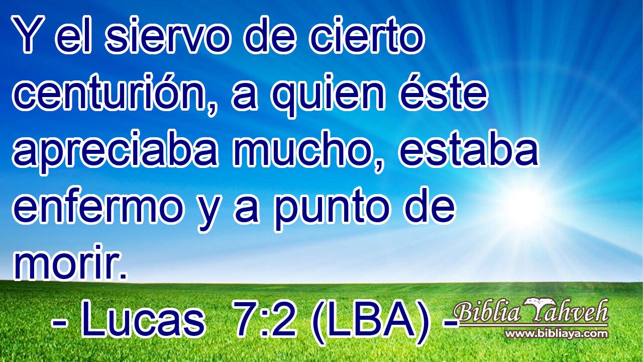 Y el siervo de cierto centurión, a quien éste apreciaba mucho, estaba enfermo y a punto de morir.